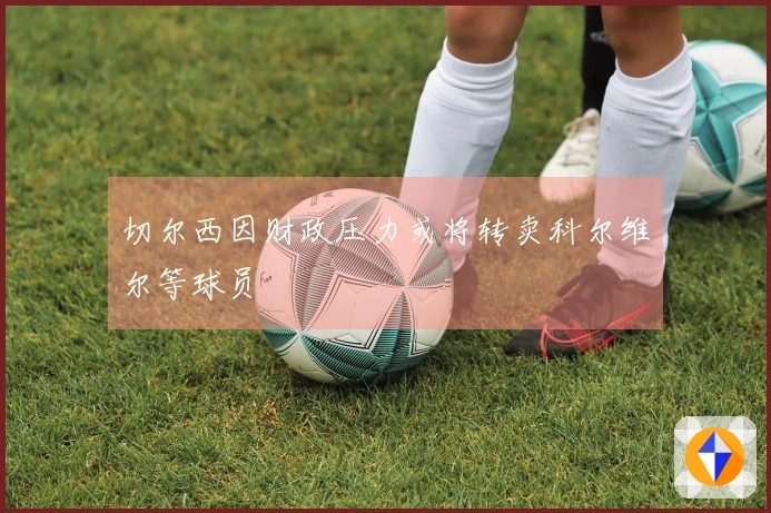 切尔西因财政压力或将转卖科尔维尔等球员